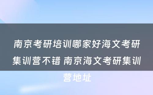 南京考研培训哪家好海文考研集训营不错 南京海文考研集训营地址