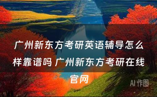 广州新东方考研英语辅导怎么样靠谱吗 广州新东方考研在线官网