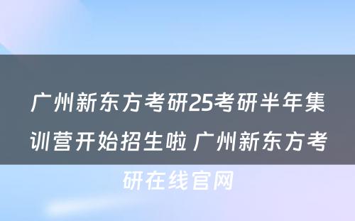 广州新东方考研25考研半年集训营开始招生啦 广州新东方考研在线官网