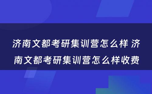 济南文都考研集训营怎么样 济南文都考研集训营怎么样收费