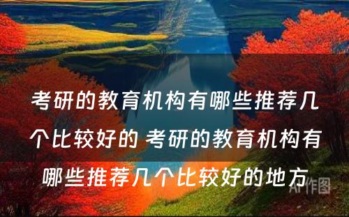 考研的教育机构有哪些推荐几个比较好的 考研的教育机构有哪些推荐几个比较好的地方