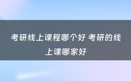 考研线上课程哪个好 考研的线上课哪家好