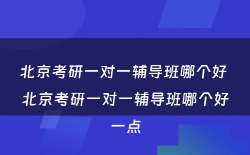 北京考研一对一辅导班哪个好 北京考研一对一辅导班哪个好一点