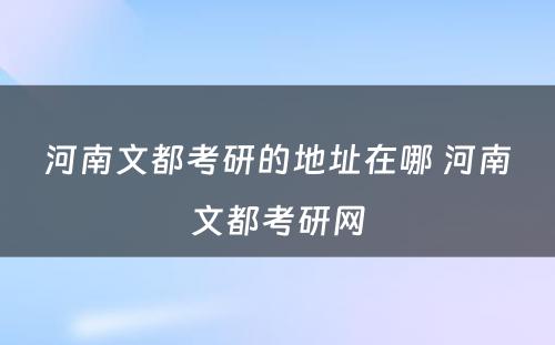 河南文都考研的地址在哪 河南文都考研网