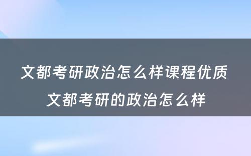 文都考研政治怎么样课程优质 文都考研的政治怎么样