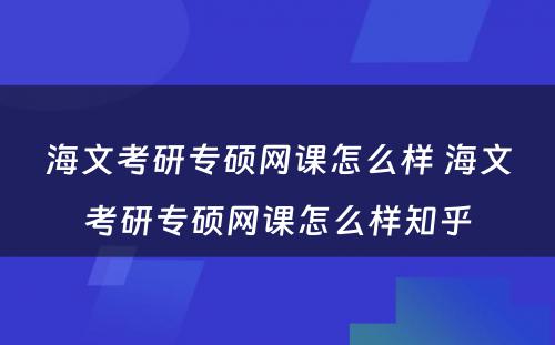 海文考研专硕网课怎么样 海文考研专硕网课怎么样知乎