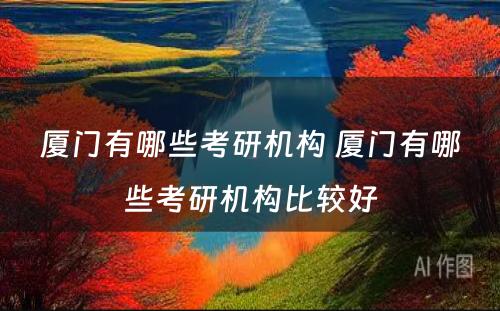 厦门有哪些考研机构 厦门有哪些考研机构比较好