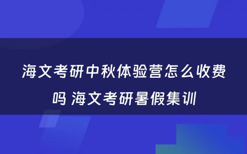 海文考研中秋体验营怎么收费吗 海文考研暑假集训