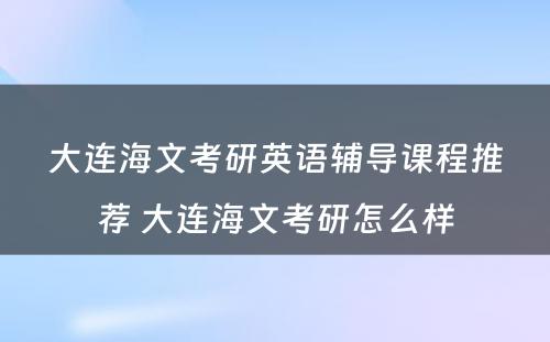 大连海文考研英语辅导课程推荐 大连海文考研怎么样