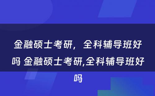 金融硕士考研，全科辅导班好吗 金融硕士考研,全科辅导班好吗