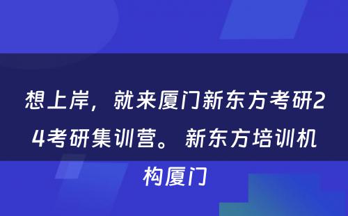 想上岸，就来厦门新东方考研24考研集训营。 新东方培训机构厦门