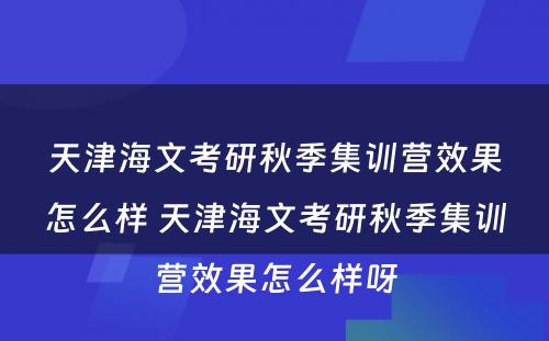 天津海文考研秋季集训营效果怎么样 天津海文考研秋季集训营效果怎么样呀