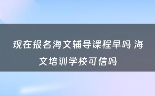 现在报名海文辅导课程早吗 海文培训学校可信吗