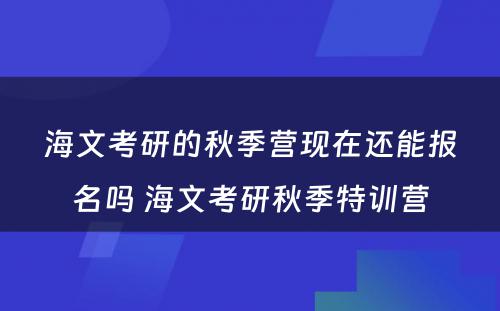 海文考研的秋季营现在还能报名吗 海文考研秋季特训营