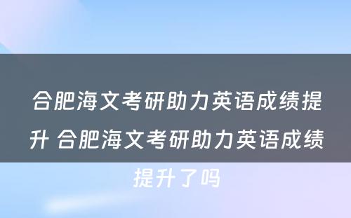 合肥海文考研助力英语成绩提升 合肥海文考研助力英语成绩提升了吗