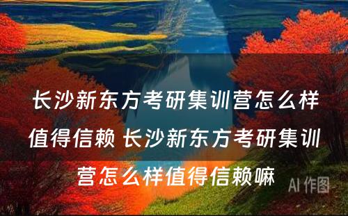 长沙新东方考研集训营怎么样值得信赖 长沙新东方考研集训营怎么样值得信赖嘛