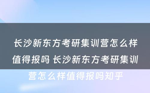 长沙新东方考研集训营怎么样值得报吗 长沙新东方考研集训营怎么样值得报吗知乎