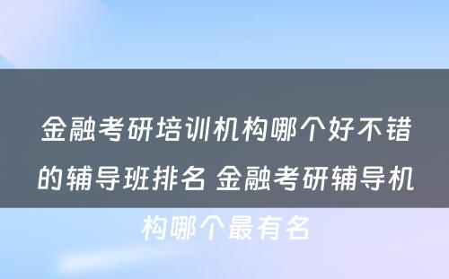 金融考研培训机构哪个好不错的辅导班排名 金融考研辅导机构哪个最有名