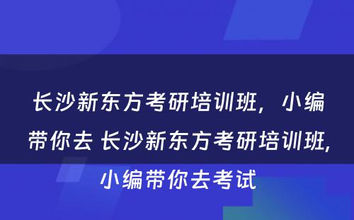 长沙新东方考研培训班，小编带你去 长沙新东方考研培训班,小编带你去考试