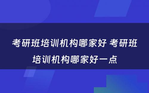 考研班培训机构哪家好 考研班培训机构哪家好一点