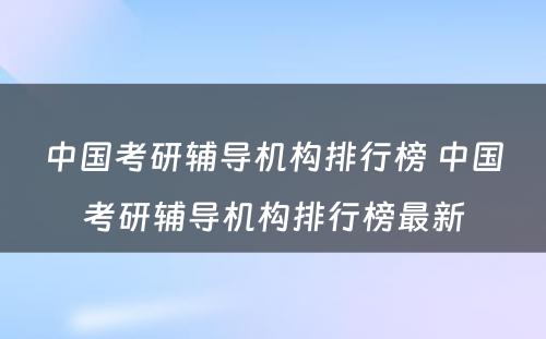 中国考研辅导机构排行榜 中国考研辅导机构排行榜最新