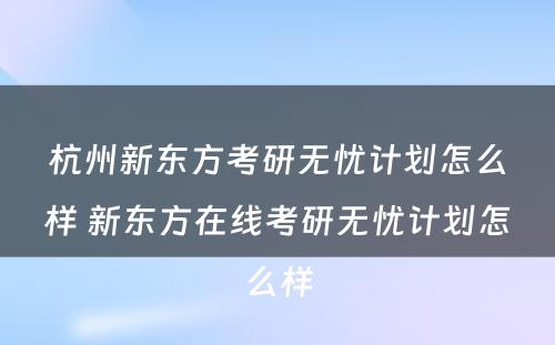 杭州新东方考研无忧计划怎么样 新东方在线考研无忧计划怎么样