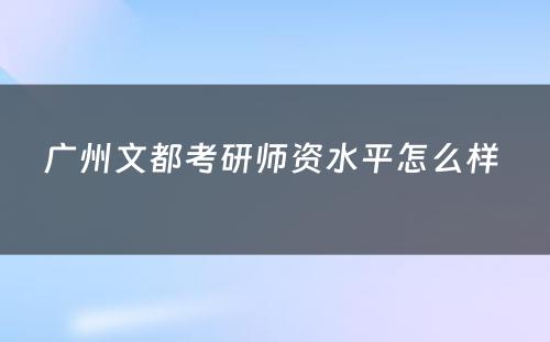 广州文都考研师资水平怎么样 