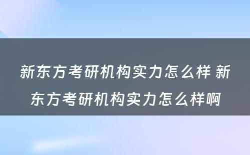 新东方考研机构实力怎么样 新东方考研机构实力怎么样啊