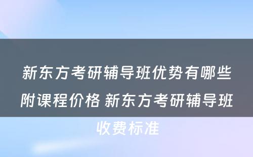 新东方考研辅导班优势有哪些附课程价格 新东方考研辅导班收费标准