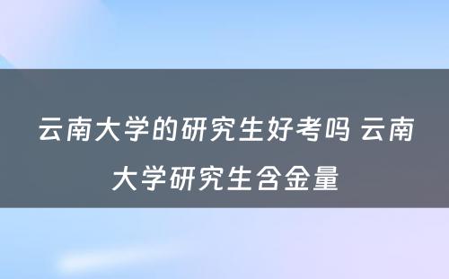 云南大学的研究生好考吗 云南大学研究生含金量