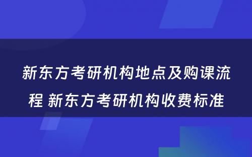 新东方考研机构地点及购课流程 新东方考研机构收费标准