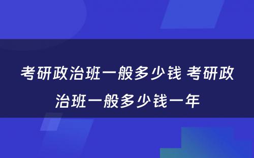 考研政治班一般多少钱 考研政治班一般多少钱一年