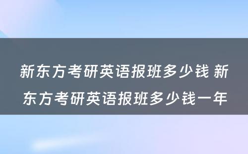 新东方考研英语报班多少钱 新东方考研英语报班多少钱一年