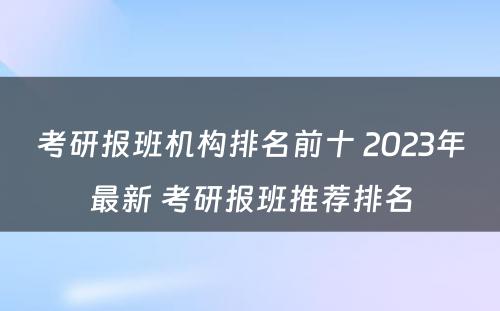 考研报班机构排名前十 2023年最新 考研报班推荐排名