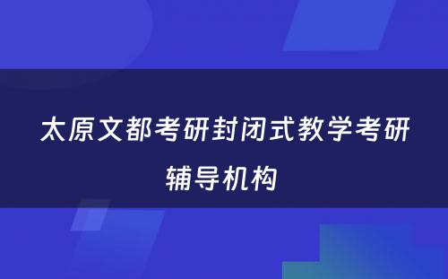 太原文都考研封闭式教学考研辅导机构 