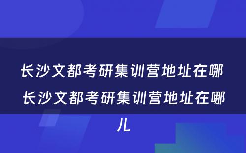 长沙文都考研集训营地址在哪 长沙文都考研集训营地址在哪儿