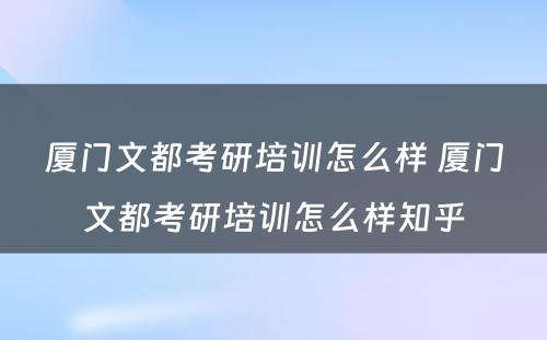 厦门文都考研培训怎么样 厦门文都考研培训怎么样知乎