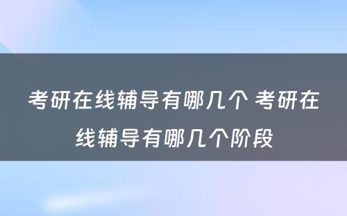 考研在线辅导有哪几个 考研在线辅导有哪几个阶段