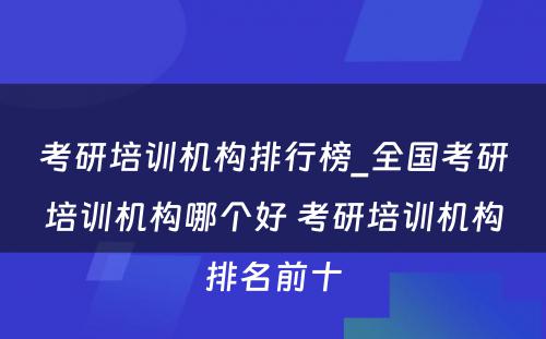 考研培训机构排行榜_全国考研培训机构哪个好 考研培训机构排名前十