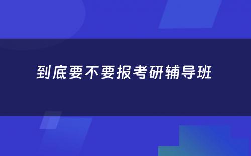 到底要不要报考研辅导班 