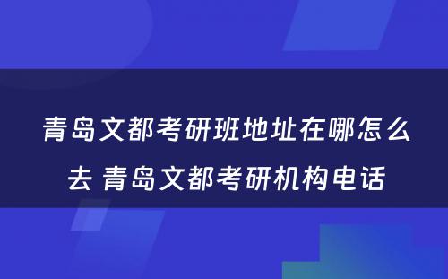 青岛文都考研班地址在哪怎么去 青岛文都考研机构电话