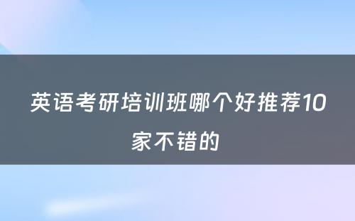 英语考研培训班哪个好推荐10家不错的 