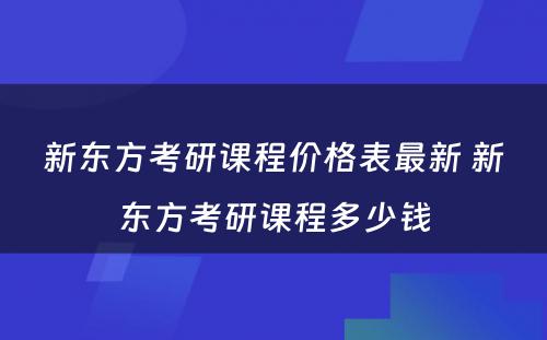 新东方考研课程价格表最新 新东方考研课程多少钱