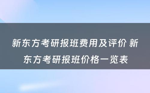 新东方考研报班费用及评价 新东方考研报班价格一览表