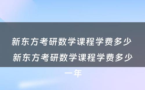 新东方考研数学课程学费多少 新东方考研数学课程学费多少一年