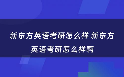 新东方英语考研怎么样 新东方英语考研怎么样啊