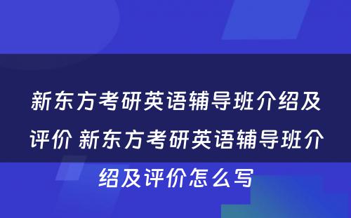 新东方考研英语辅导班介绍及评价 新东方考研英语辅导班介绍及评价怎么写