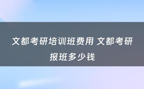 文都考研培训班费用 文都考研报班多少钱