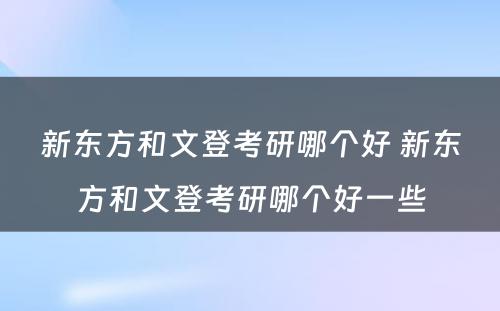 新东方和文登考研哪个好 新东方和文登考研哪个好一些