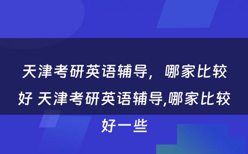 天津考研英语辅导，哪家比较好 天津考研英语辅导,哪家比较好一些